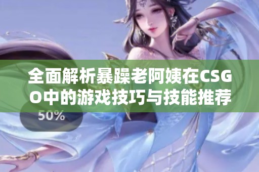 全面解析暴躁老阿姨在CSGO中的游戏技巧与技能推荐指南