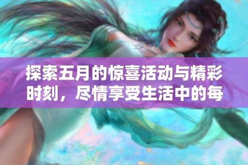 探索五月的惊喜活动与精彩时刻，尽情享受生活中的每一份美好体验