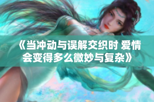 《当冲动与误解交织时 爱情会变得多么微妙与复杂》
