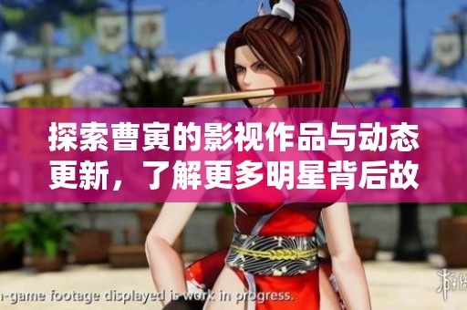探索曹寅的影视作品与动态更新，了解更多明星背后故事