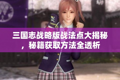 三国志战略版战法点大揭秘，秘籍获取方法全透析