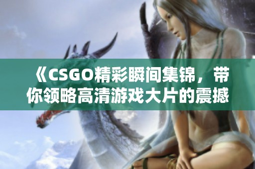 《CSGO精彩瞬间集锦，带你领略高清游戏大片的震撼视效》