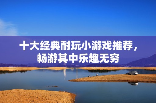 十大经典耐玩小游戏推荐，畅游其中乐趣无穷
