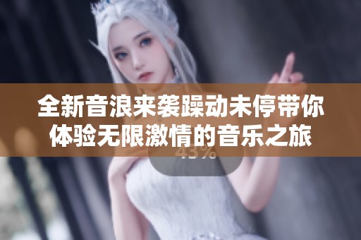 全新音浪来袭躁动未停带你体验无限激情的音乐之旅