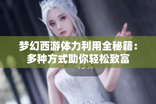 梦幻西游体力利用全秘籍：多种方式助你轻松致富