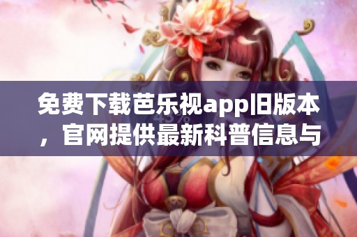 免费下载芭乐视app旧版本，官网提供最新科普信息与安装指南
