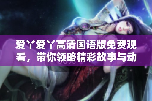 爱丫爱丫高清国语版免费观看，带你领略精彩故事与动人情感