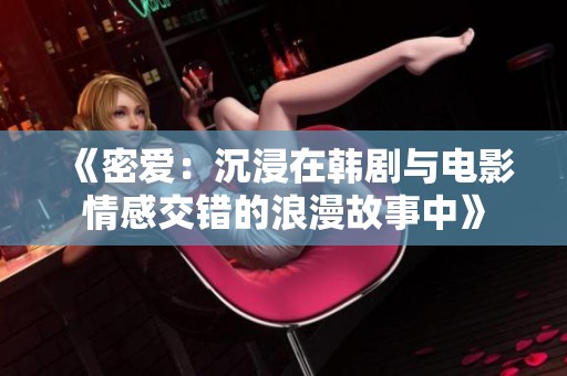 《密爱：沉浸在韩剧与电影情感交错的浪漫故事中》