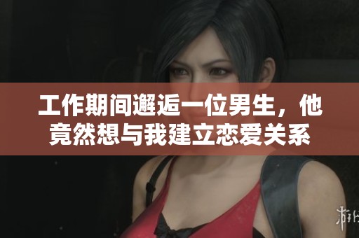 工作期间邂逅一位男生，他竟然想与我建立恋爱关系