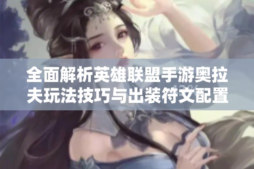 全面解析英雄联盟手游奥拉夫玩法技巧与出装符文配置建议