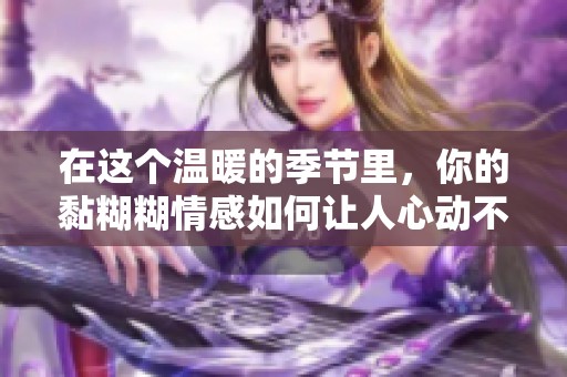 在这个温暖的季节里，你的黏糊糊情感如何让人心动不已