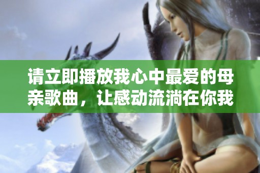 请立即播放我心中最爱的母亲歌曲，让感动流淌在你我之间