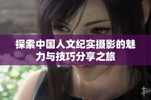 探索中国人文纪实摄影的魅力与技巧分享之旅