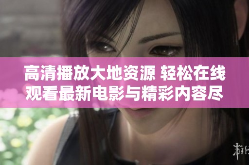 高清播放大地资源 轻松在线观看最新电影与精彩内容尽在掌握之中