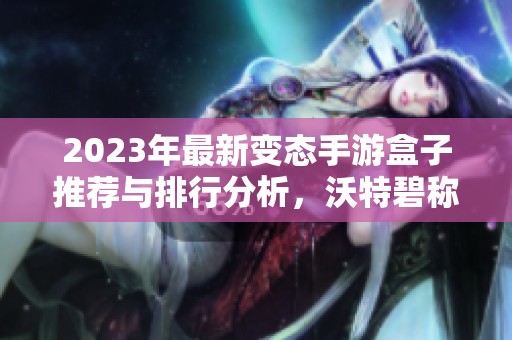 2023年最新变态手游盒子推荐与排行分析，沃特碧称霸第一位