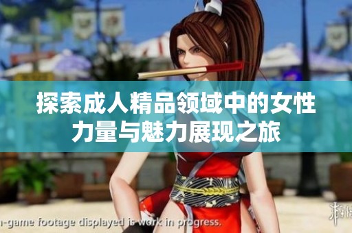探索成人精品领域中的女性力量与魅力展现之旅