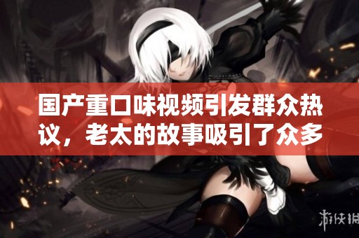 国产重口味视频引发群众热议，老太的故事吸引了众多眼球