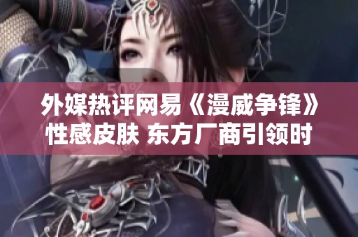 外媒热评网易《漫威争锋》性感皮肤 东方厂商引领时尚潮流