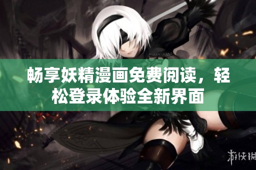 畅享妖精漫画免费阅读，轻松登录体验全新界面