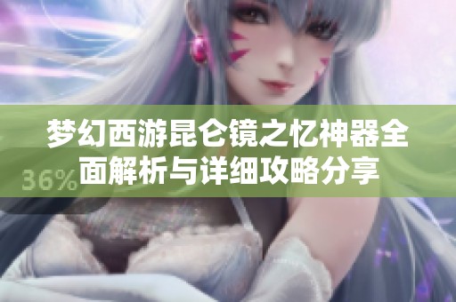 梦幻西游昆仑镜之忆神器全面解析与详细攻略分享