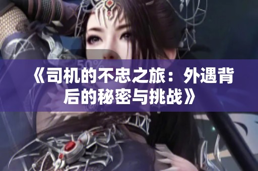 《司机的不忠之旅：外遇背后的秘密与挑战》