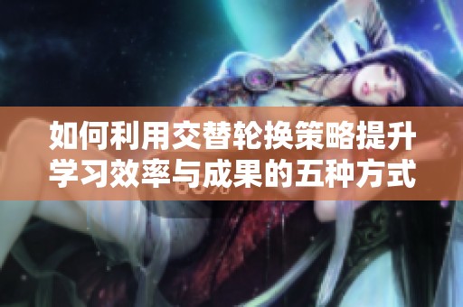 如何利用交替轮换策略提升学习效率与成果的五种方式