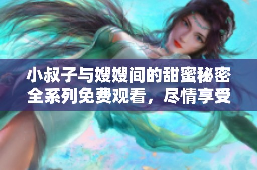 小叔子与嫂嫂间的甜蜜秘密全系列免费观看，尽情享受精彩剧情
