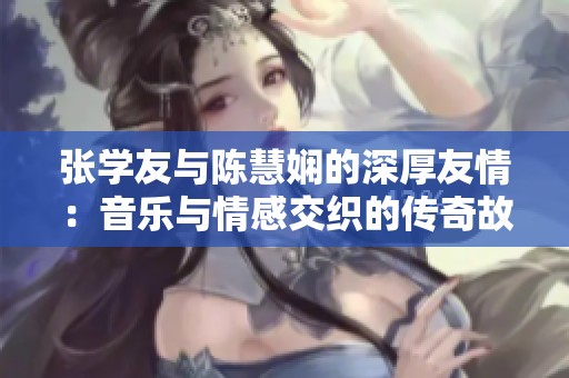 张学友与陈慧娴的深厚友情：音乐与情感交织的传奇故事