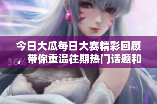 今日大瓜每日大赛精彩回顾，带你重温往期热门话题和趣闻趣事