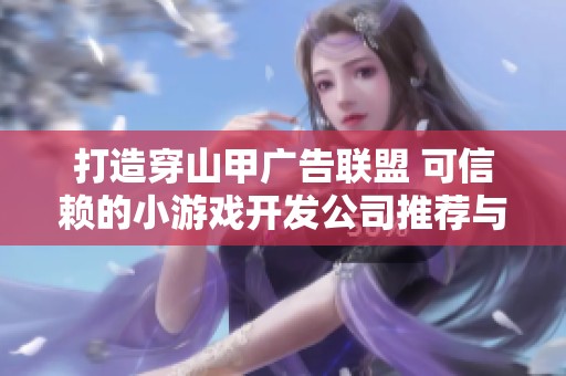 打造穿山甲广告联盟 可信赖的小游戏开发公司推荐与合作指南