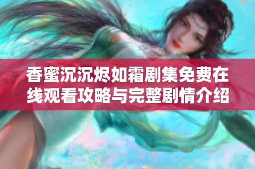 香蜜沉沉烬如霜剧集免费在线观看攻略与完整剧情介绍