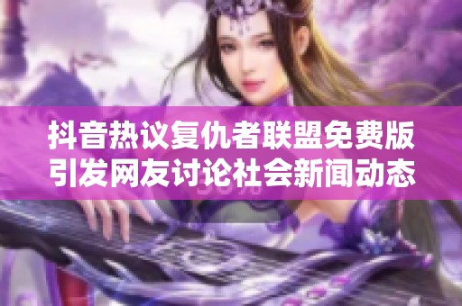 抖音热议复仇者联盟免费版引发网友讨论社会新闻动态