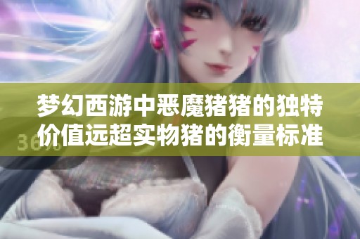 梦幻西游中恶魔猪猪的独特价值远超实物猪的衡量标准