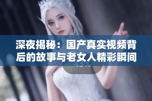 深夜揭秘：国产真实视频背后的故事与老女人精彩瞬间探讨