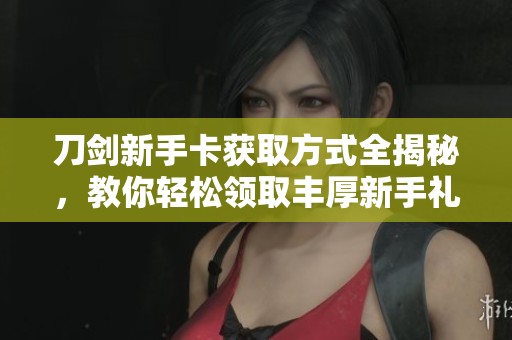 刀剑新手卡获取方式全揭秘，教你轻松领取丰厚新手礼包