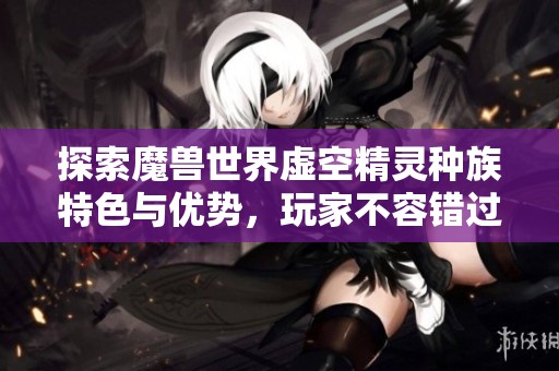 探索魔兽世界虚空精灵种族特色与优势，玩家不容错过的体验建议