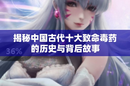 揭秘中国古代十大致命毒药的历史与背后故事