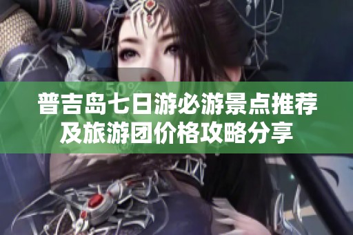 普吉岛七日游必游景点推荐及旅游团价格攻略分享