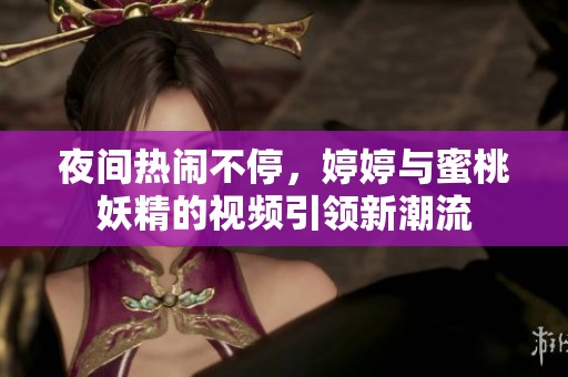 夜间热闹不停，婷婷与蜜桃妖精的视频引领新潮流