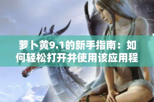 萝卜黄9.1的新手指南：如何轻松打开并使用该应用程序