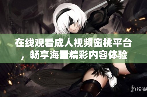 在线观看成人视频蜜桃平台，畅享海量精彩内容体验