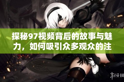 探秘97视频背后的故事与魅力，如何吸引众多观众的注意力