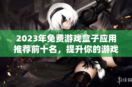 2023年免费游戏盒子应用推荐前十名，提升你的游戏体验