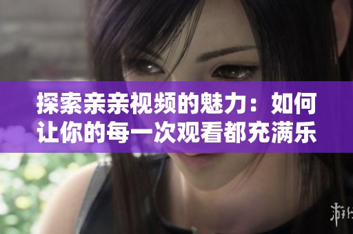 探索亲亲视频的魅力：如何让你的每一次观看都充满乐趣与温暖