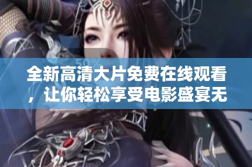 全新高清大片免费在线观看，让你轻松享受电影盛宴无忧无虑