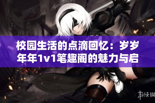 校园生活的点滴回忆：岁岁年年1v1笔趣阁的魅力与启发