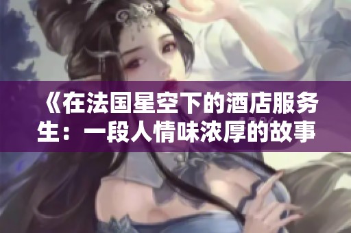 《在法国星空下的酒店服务生：一段人情味浓厚的故事旅程》