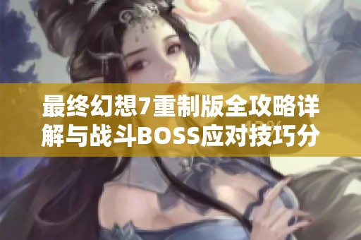 最终幻想7重制版全攻略详解与战斗BOSS应对技巧分享