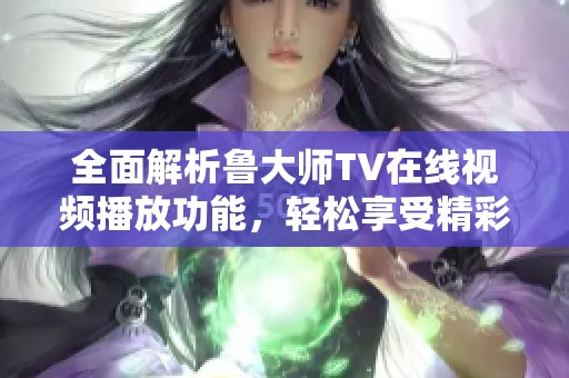 全面解析鲁大师TV在线视频播放功能，轻松享受精彩视听盛宴
