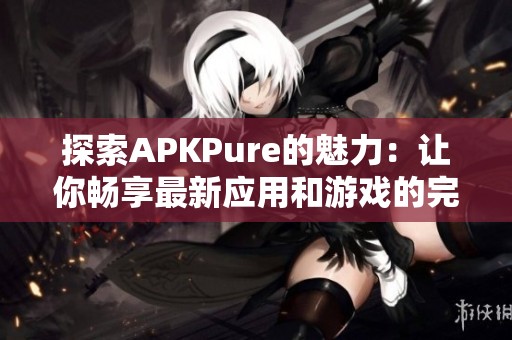 探索APKPure的魅力：让你畅享最新应用和游戏的完美平台